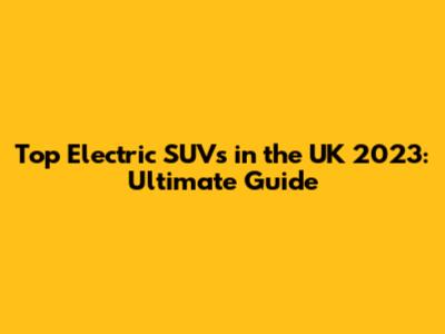 Top Electric SUVs in the UK 2023: Ultimate Guide