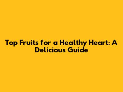 Top Fruits for a Healthy Heart: A Delicious Guide