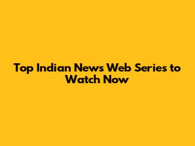 Top Indian News Web Series to Watch Now