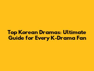 Top Korean Dramas: Ultimate Guide for Every K-Drama Fan