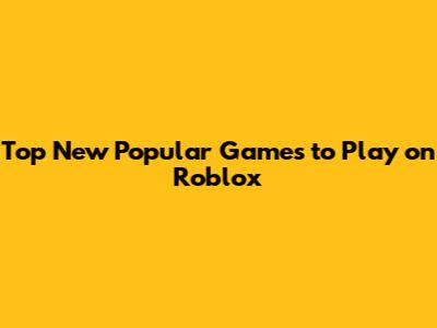 Top New Popular Games to Play on Roblox