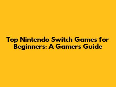 Top Nintendo Switch Games for Beginners: A Gamer's Guide