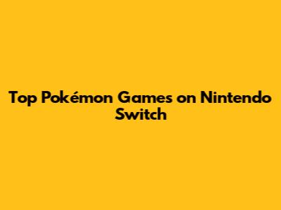 Top Pokémon Games on Nintendo Switch