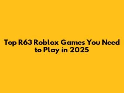 Top R63 Roblox Games You Need to Play in 2025