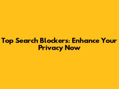 Top Search Blockers: Enhance Your Privacy Now