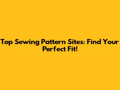 Top Sewing Pattern Sites: Find Your Perfect Fit!
