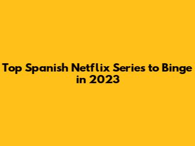Top Spanish Netflix Series to Binge in 2023