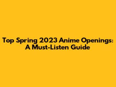 Top Spring 2023 Anime Openings: A Must-Listen Guide
