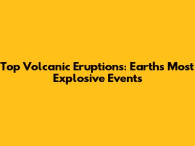 Top Volcanic Eruptions: Earth's Most Explosive Events