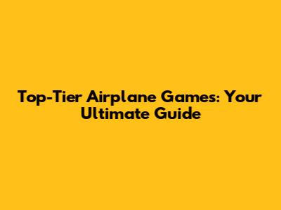 Top-Tier Airplane Games: Your Ultimate Guide
