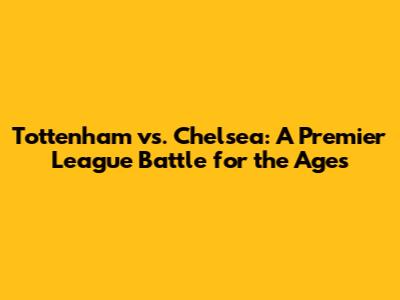 Tottenham vs. Chelsea: A Premier League Battle for the Ages