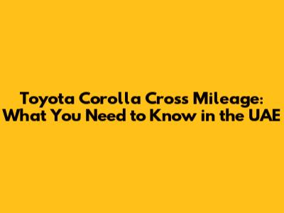 Toyota Corolla Cross Mileage: What You Need to Know in the UAE