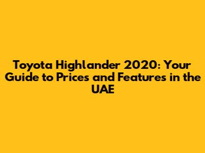 Toyota Highlander 2020: Your Guide to Prices and Features in the UAE