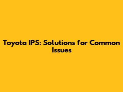 Toyota IPS: Solutions for Common Issues
