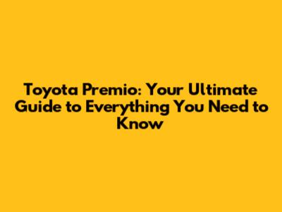 Toyota Premio: Your Ultimate Guide to Everything You Need to Know