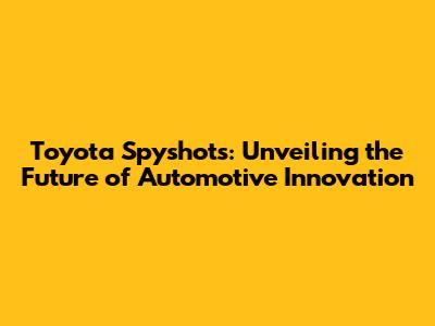 Toyota Spyshots: Unveiling the Future of Automotive Innovation