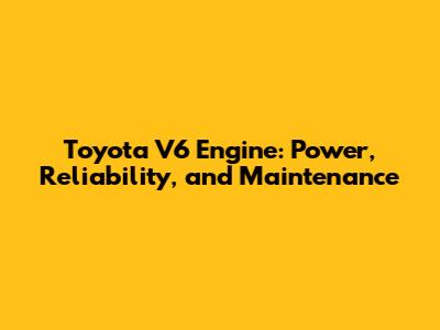 Toyota V6 Engine: Power, Reliability, and Maintenance