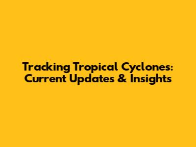 Tracking Tropical Cyclones: Current Updates & Insights