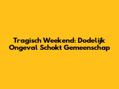 Tragisch Weekend: Dodelijk Ongeval Schokt Gemeenschap