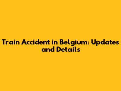 Train Accident in Belgium: Updates and Details