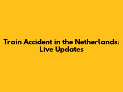 Train Accident in the Netherlands: Live Updates