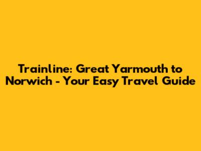 Trainline: Great Yarmouth to Norwich - Your Easy Travel Guide