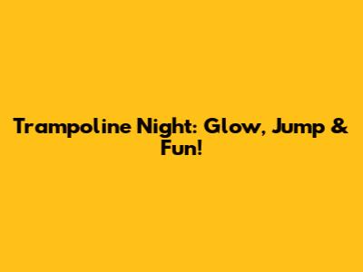 Trampoline Night: Glow, Jump & Fun!
