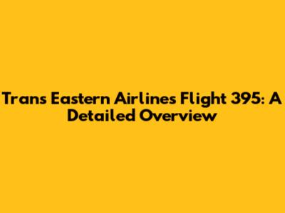 Trans Eastern Airlines Flight 395: A Detailed Overview