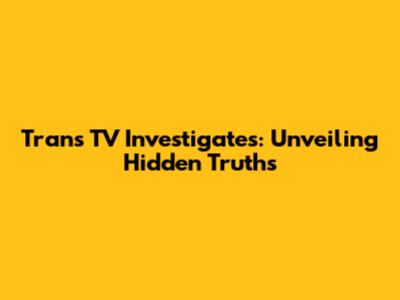 Trans TV Investigates: Unveiling Hidden Truths