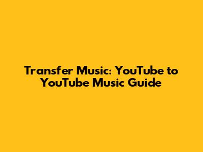 Transfer Music: YouTube to YouTube Music Guide