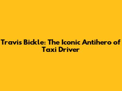 Travis Bickle: The Iconic Antihero of Taxi Driver