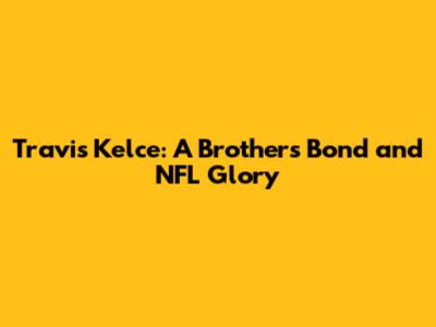 Travis Kelce: A Brother's Bond and NFL Glory