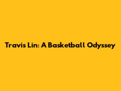 Travis Lin: A Basketball Odyssey