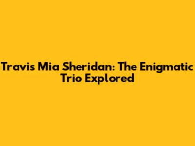 Travis Mia Sheridan: The Enigmatic Trio Explored