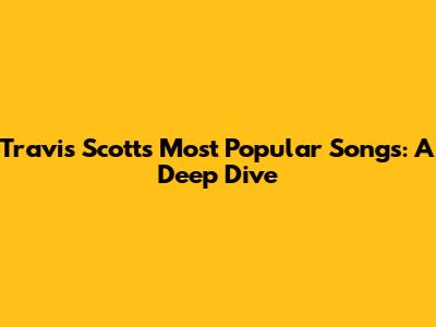 Travis Scott's Most Popular Songs: A Deep Dive
