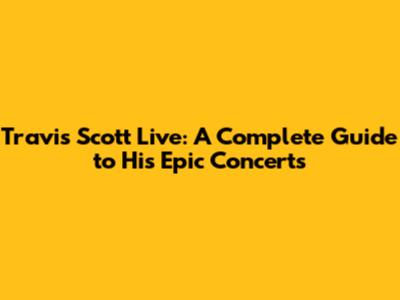 Travis Scott Live: A Complete Guide to His Epic Concerts