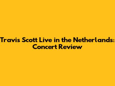 Travis Scott Live in the Netherlands: Concert Review
