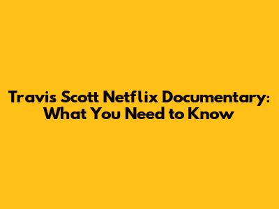 Travis Scott Netflix Documentary: What You Need to Know