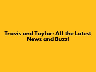 Travis and Taylor: All the Latest News and Buzz!