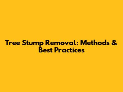Tree Stump Removal: Methods & Best Practices