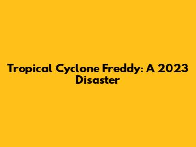 Tropical Cyclone Freddy: A 2023 Disaster