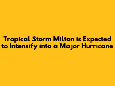 Tropical Storm Milton is Expected to Intensify into a Major Hurricane