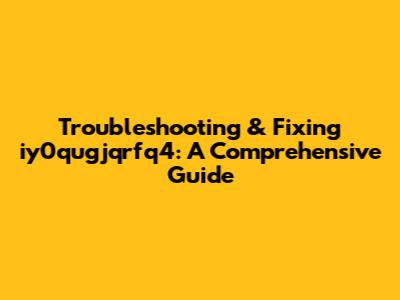 Troubleshooting & Fixing iy0qugjqrfq4: A Comprehensive Guide