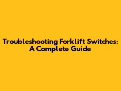 Troubleshooting Forklift Switches: A Complete Guide