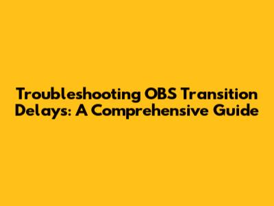 Troubleshooting OBS Transition Delays: A Comprehensive Guide