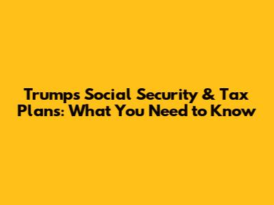 Trump's Social Security & Tax Plans: What You Need to Know