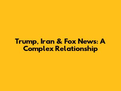 Trump, Iran & Fox News: A Complex Relationship