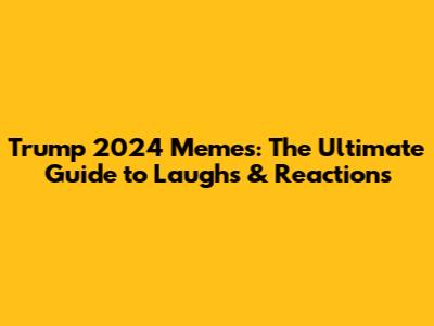 Trump 2024 Memes: The Ultimate Guide to Laughs & Reactions