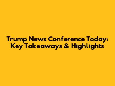 Trump News Conference Today: Key Takeaways & Highlights