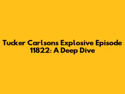 Tucker Carlson's Explosive Episode 11822: A Deep Dive